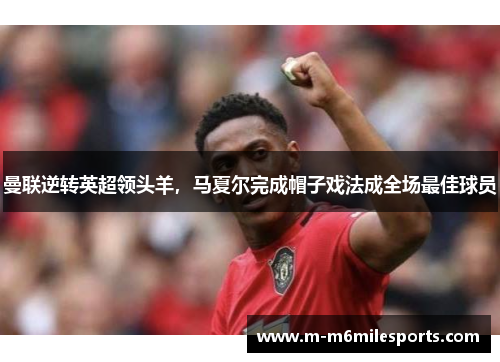 曼联逆转英超领头羊，马夏尔完成帽子戏法成全场最佳球员